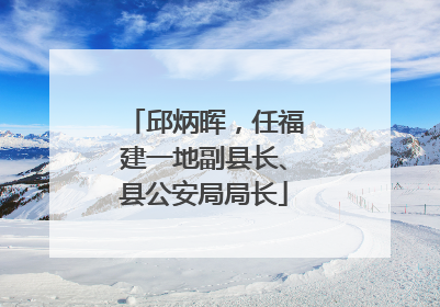 邱炳晖，任福建一地副县长、县公安局局长