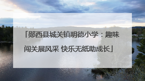 郧西县城关镇明德小学：趣味闯关展风采 快乐无纸助成长