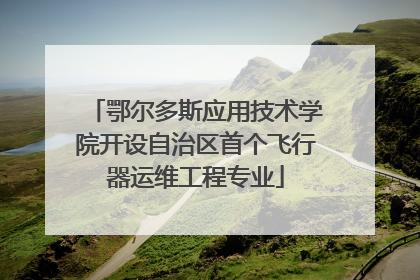 鄂尔多斯应用技术学院开设自治区首个飞行器运维工程专业
