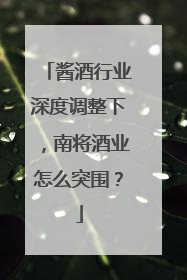 酱酒行业深度调整下，南将酒业怎么突围？