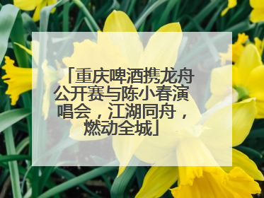 重庆啤酒携龙舟公开赛与陈小春演唱会，江湖同舟，燃动全城