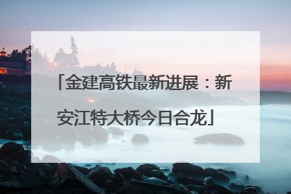金建高铁最新进展：新安江特大桥今日合龙