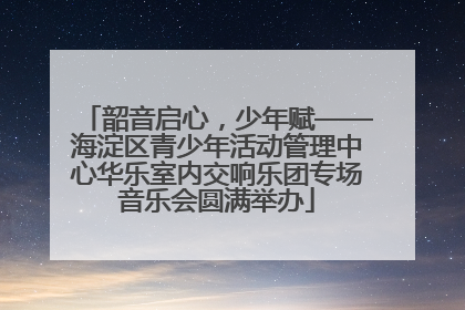 韶音启心，少年赋——海淀区青少年活动管理中心华乐室内交响乐团专场音乐会圆满举办