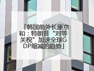 韩国前外长康京和：特朗普“对等关税”加速全球GDP缩减的趋势