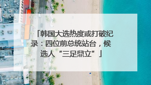 韩国大选热度或打破纪录：四位前总统站台，候选人“三足鼎立”
