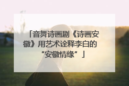 音舞诗画剧《诗画安徽》用艺术诠释李白的 “安徽情缘”