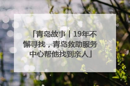 青岛故事丨19年不懈寻找，青岛救助服务中心帮他找到亲人