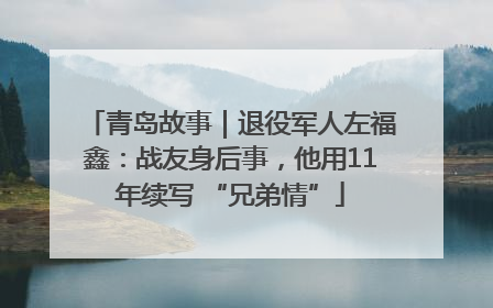 青岛故事｜退役军人左福鑫：战友身后事，他用11年续写 “兄弟情”