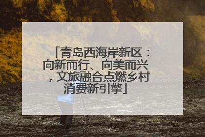 青岛西海岸新区：向新而行、向美而兴，文旅融合点燃乡村消费新引擎