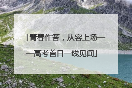 青春作答，从容上场——高考首日一线见闻