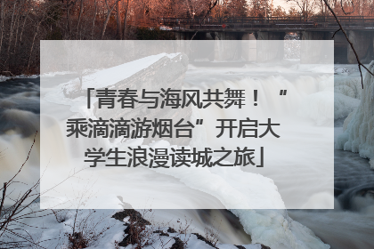 青春与海风共舞！“乘滴滴游烟台”开启大学生浪漫读城之旅