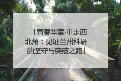 青春华章·重走西北角：见证兰州科研的坚守与突破之路