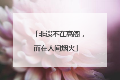 非遗不在高阁，而在人间烟火
