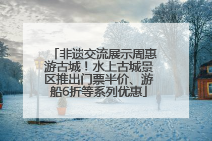 非遗交流展示周惠游古城！水上古城景区推出门票半价、游船6折等系列优惠