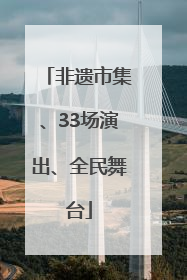 非遗市集、33场演出、全民舞台