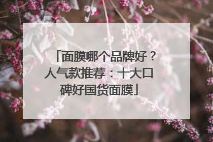 面膜哪个品牌好？人气款推荐：十大口碑好国货面膜