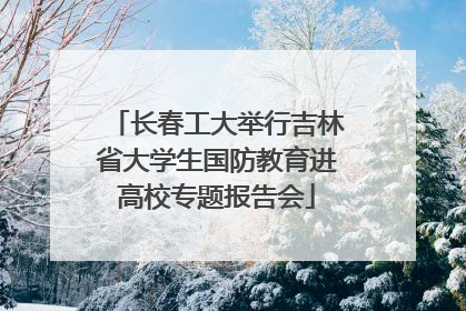 长春工大举行吉林省大学生国防教育进高校专题报告会