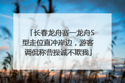 长春龙舟赛一龙舟S型走位直冲岸边，游客调侃称曹操诚不欺我