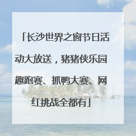 长沙世界之窗节日活动大放送，猪猪侠乐园趣跑赛、抓鸭大赛、网红挑战全都有