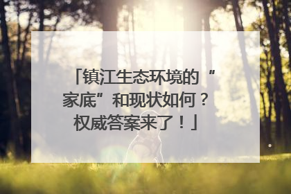 镇江生态环境的“家底”和现状如何？权威答案来了！