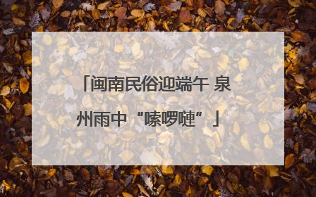 闽南民俗迎端午 泉州雨中“嗦啰嗹”