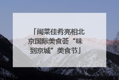 闽菜佳肴亮相北京国际美食荟“味到京城”美食节