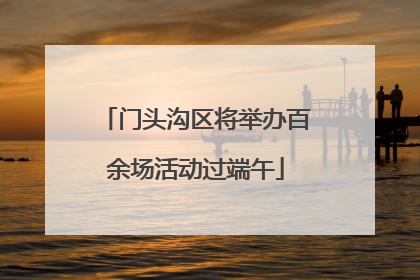 门头沟区将举办百余场活动过端午