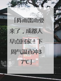 阵雨雷雨要来了，成都人早点回家！下周气温直冲37℃