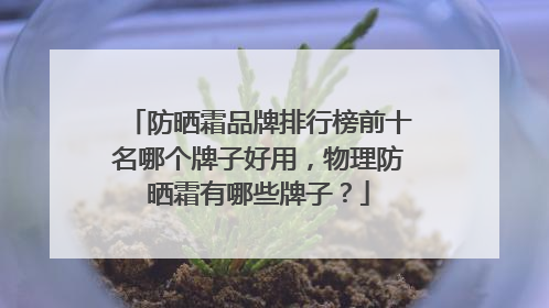 防晒霜品牌排行榜前十名哪个牌子好用，物理防晒霜有哪些牌子？