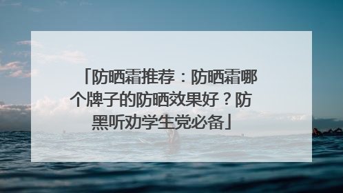 防晒霜推荐：防晒霜哪个牌子的防晒效果好？防黑听劝学生党必备