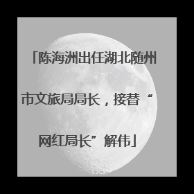 陈海洲出任湖北随州市文旅局局长，接替“网红局长”解伟
