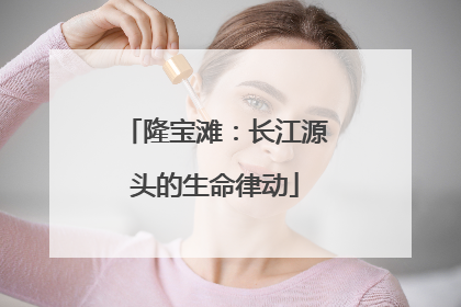 隆宝滩：长江源头的生命律动