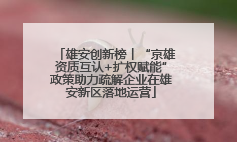 雄安创新榜丨“京雄资质互认+扩权赋能”政策助力疏解企业在雄安新区落地运营