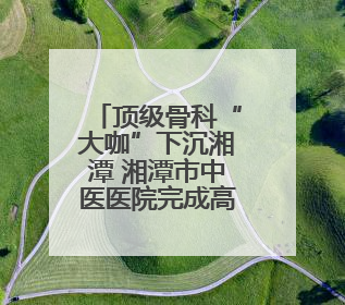 顶级骨科“大咖”下沉湘潭 湘潭市中医医院完成高精尖手术