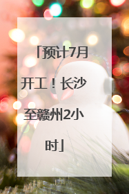 预计7月开工！长沙至赣州2小时