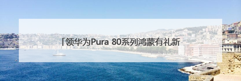 领华为Pura 80系列鸿蒙有礼新机权益，追剧听歌更便捷、更智能！