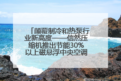 颠覆制冷和热泵行业新高度——信然压缩机推出节能30%以上磁悬浮中央空调和磁悬浮热泵