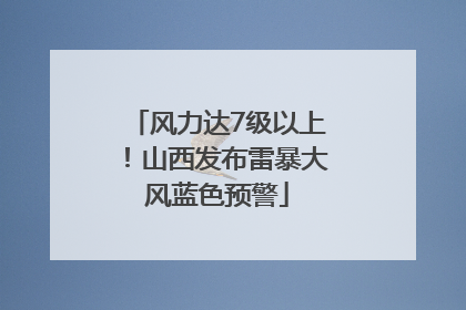 风力达7级以上！山西发布雷暴大风蓝色预警