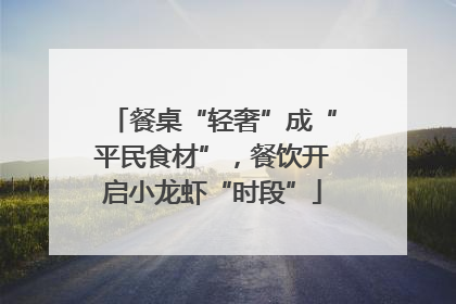 餐桌“轻奢”成“平民食材”，餐饮开启小龙虾“时段”
