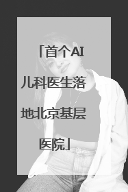 首个AI儿科医生落地北京基层医院
