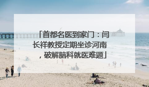 首都名医到家门：闫长祥教授定期坐诊河南，破解脑科就医难题