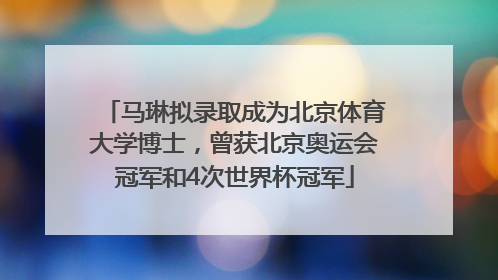 马琳拟录取成为北京体育大学博士，曾获北京奥运会冠军和4次世界杯冠军