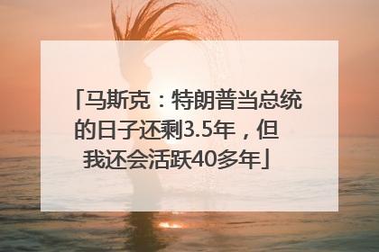马斯克：特朗普当总统的日子还剩3.5年，但我还会活跃40多年