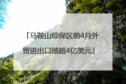 马鞍山综保区前4月外贸进出口额超4亿美元