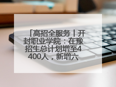 高招全服务丨开封职业学院：在豫招生总计划增至4400人，新增六大前沿专业