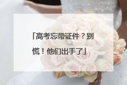 高考忘带证件？别慌！他们出手了