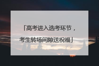 高考进入选考环节，考生转场间隙送祝福