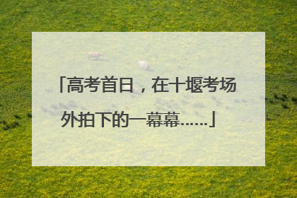 高考首日，在十堰考场外拍下的一幕幕……