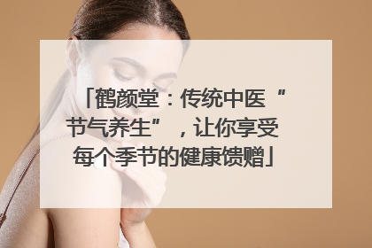 鹤颜堂：传统中医“节气养生”，让你享受每个季节的健康馈赠