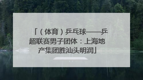 （体育）乒乓球——乒超联赛男子团体：上海地产集团胜汕头明润